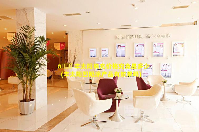 🐕 丰太阳填充价格究竟是多少(丰太阳凹陷涂产品有效果吗)